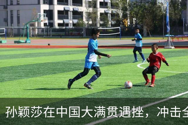 孙颖莎在中国大满贯遇挫，冲击全满贯之路艰难重重